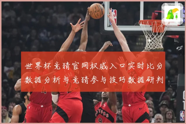 世界杯竞猜官网权威入口实时比分数据分析与竞猜参与技巧数据研判：最新赛事动态与深度分析