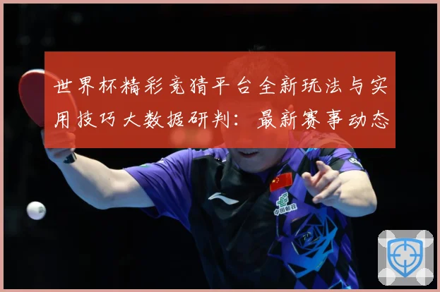 世界杯精彩竞猜平台全新玩法与实用技巧大数据研判：最新赛事动态与深度分析