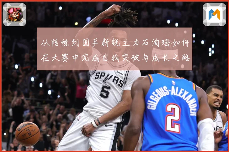 从陪练到国乒新锐主力石洵瑶如何在大赛中完成自我突破与成长之路解析：最新赛事动态与深度分析