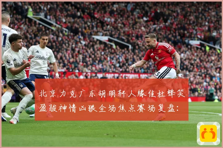 北京力克广东胡明轩人缘佳杜锋笑盈骏神情凶狠全场焦点赛场复盘：最新赛事动态与深度分析