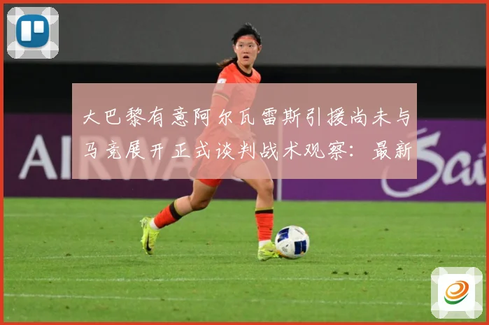 大巴黎有意阿尔瓦雷斯引援尚未与马竞展开正式谈判战术观察：最新赛事动态与深度分析