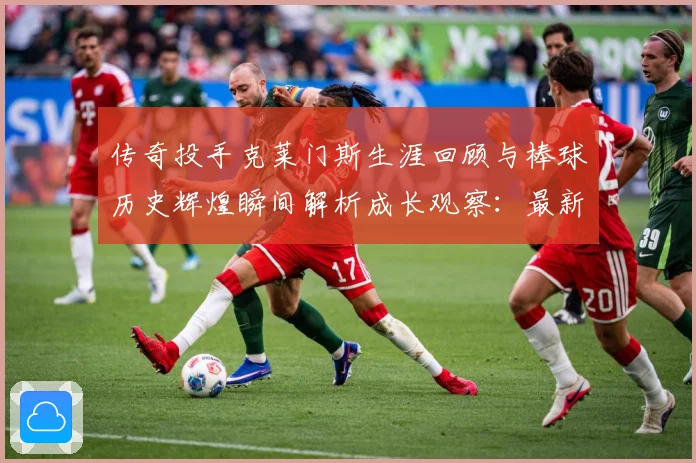 传奇投手克莱门斯生涯回顾与棒球历史辉煌瞬间解析成长观察：最新赛事动态与深度分析