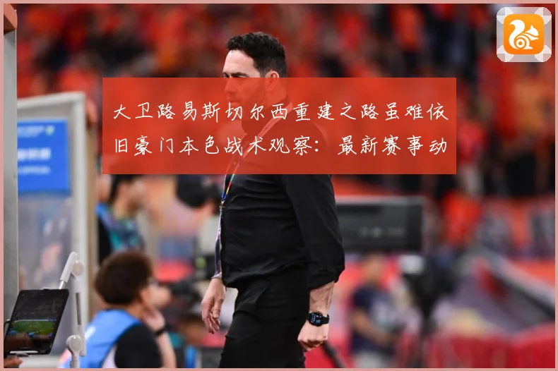 大卫路易斯切尔西重建之路虽难依旧豪门本色战术观察：最新赛事动态与深度分析