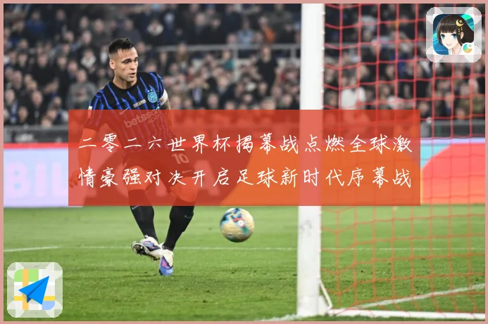 二零二六世界杯揭幕战点燃全球激情豪强对决开启足球新时代序幕战术观察：最新赛事动态与深度分析