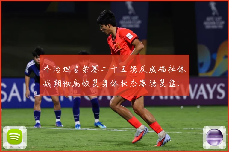 乔治坦言禁赛二十五场反成福祉休战期彻底恢复身体状态赛场复盘：最新赛事动态与深度分析
