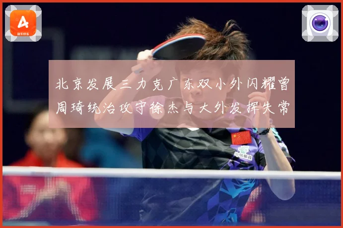 北京发展三力克广东双小外闪耀曾周琦统治攻守徐杰与大外发挥失常专题观察：最新赛事动态与深度分析