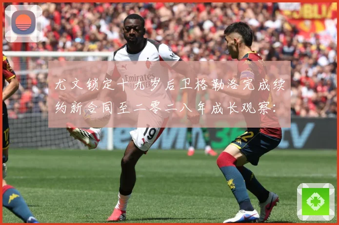 尤文锁定十九岁后卫格勒洛完成续约新合同至二零二八年成长观察：最新赛事动态与深度分析