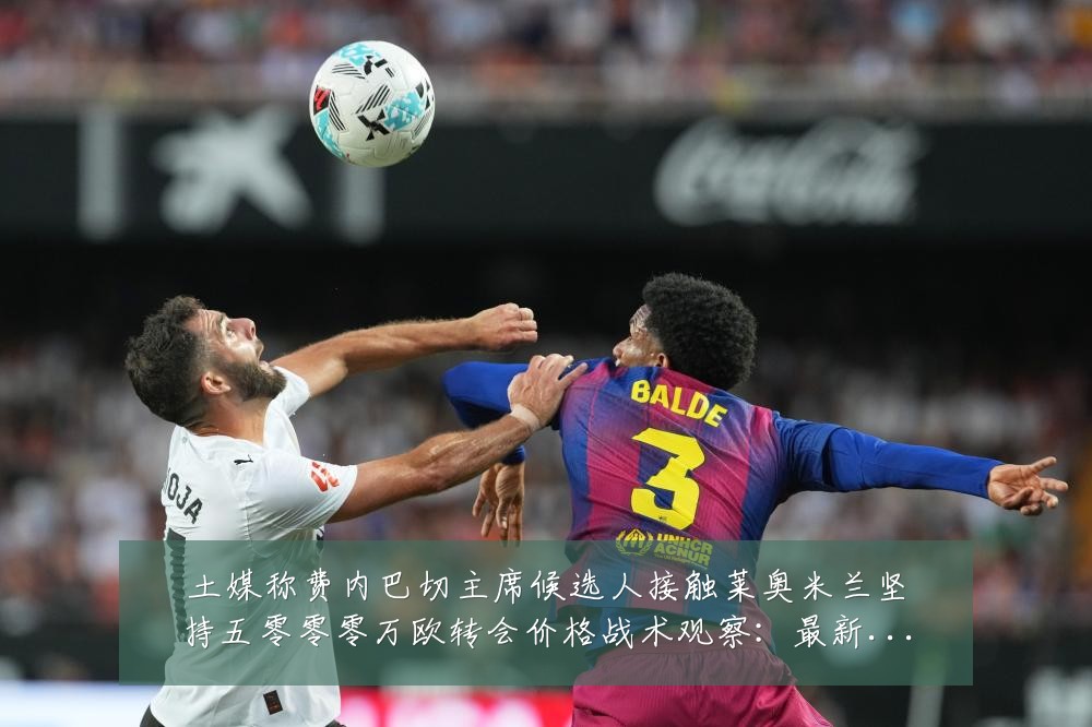 土媒称费内巴切主席候选人接触莱奥米兰坚持五零零零万欧转会价格战术观察:最新赛事动态与深度分析