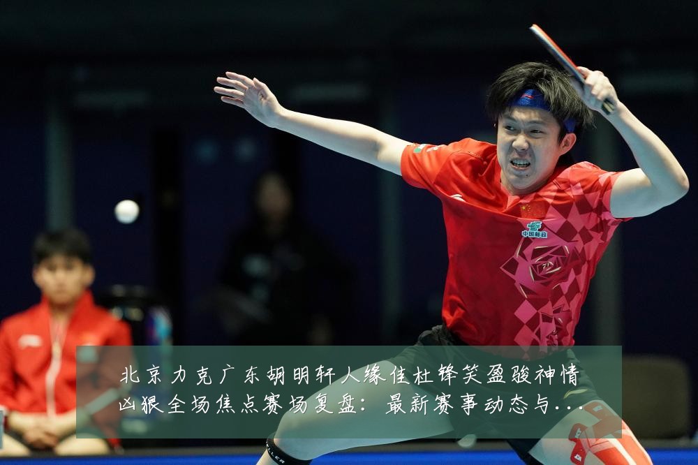 北京力克广东胡明轩人缘佳杜锋笑盈骏神情凶狠全场焦点赛场复盘:最新赛事动态与深度分析