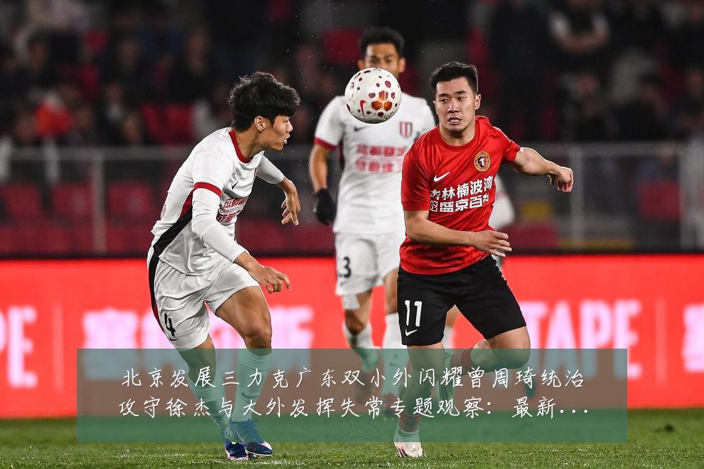 北京发展三力克广东双小外闪耀曾周琦统治攻守徐杰与大外发挥失常专题观察:最新赛事动态与深度分析