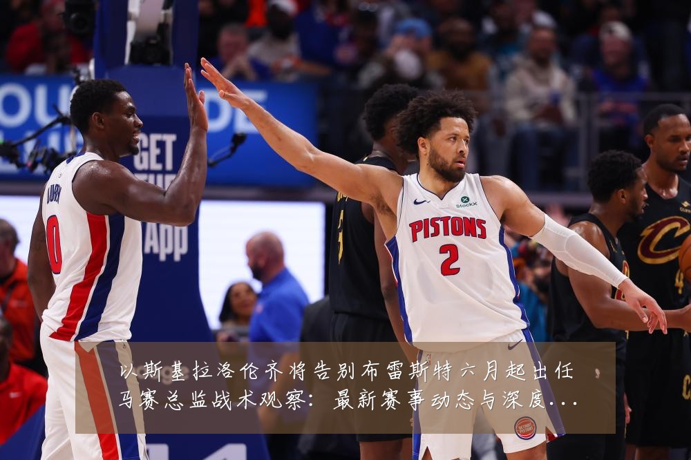 以斯基拉洛伦齐将告别布雷斯特六月起出任马赛总监战术观察:最新赛事动态与深度分析