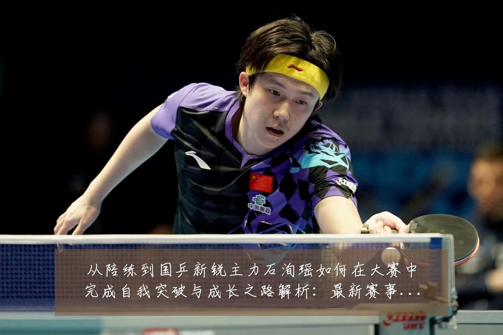 从陪练到国乒新锐主力石洵瑶如何在大赛中完成自我突破与成长之路解析:最新赛事动态与深度分析
