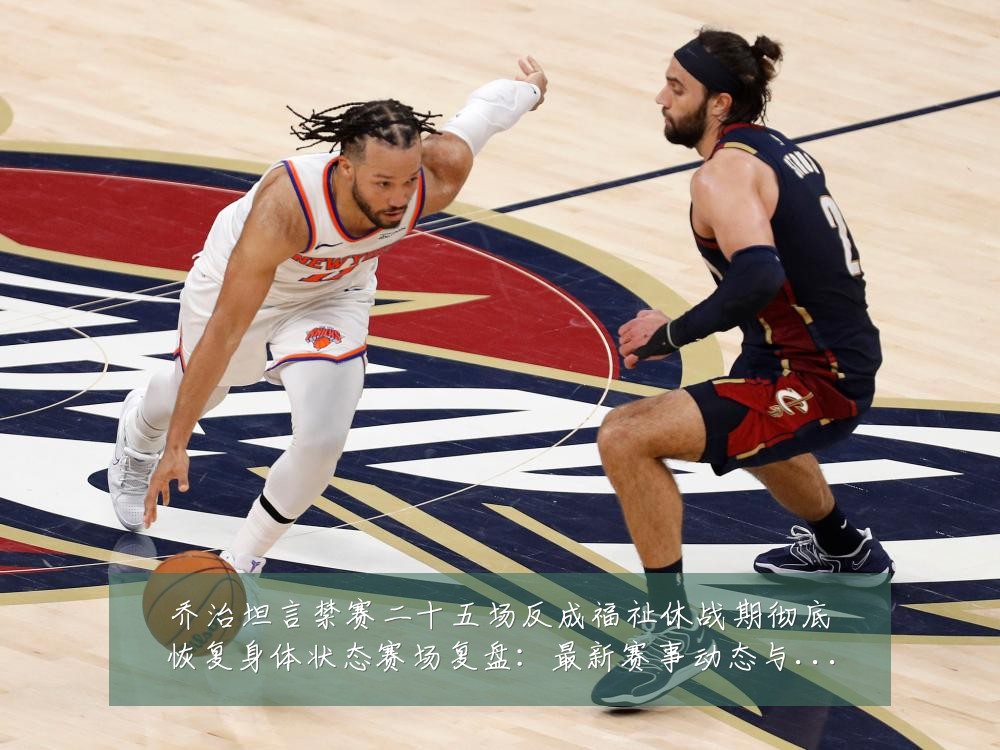乔治坦言禁赛二十五场反成福祉休战期彻底恢复身体状态赛场复盘:最新赛事动态与深度分析