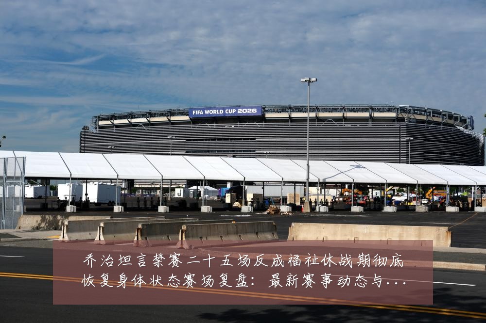 乔治坦言禁赛二十五场反成福祉休战期彻底恢复身体状态赛场复盘:最新赛事动态与深度分析