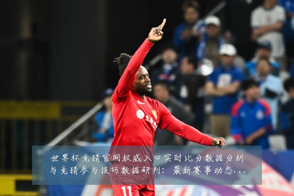 世界杯竞猜官网权威入口实时比分数据分析与竞猜参与技巧数据研判:最新赛事动态与深度分析