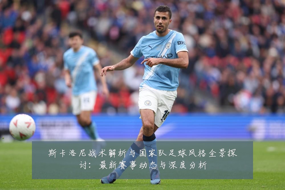 斯卡洛尼战术解析与国家队足球风格全景探讨:最新赛事动态与深度分析