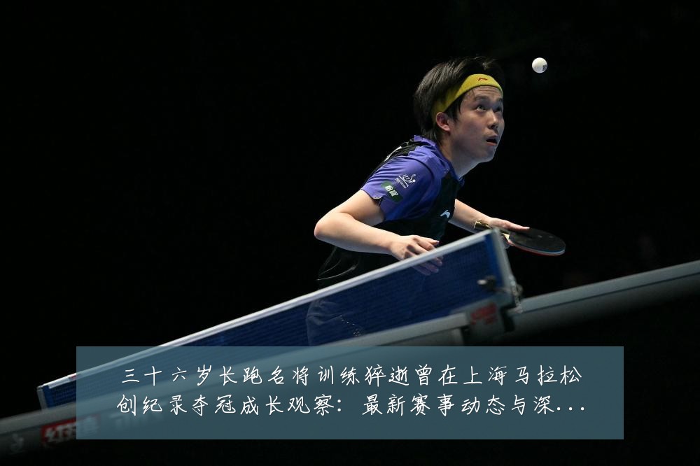 三十六岁长跑名将训练猝逝曾在上海马拉松创纪录夺冠成长观察:最新赛事动态与深度分析