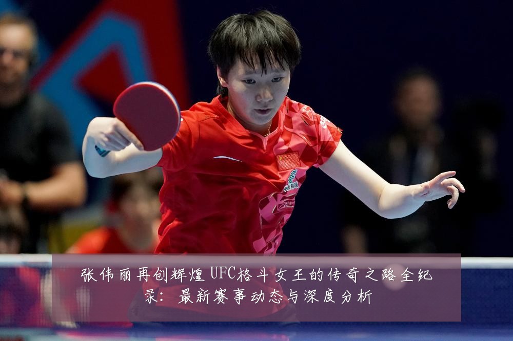 张伟丽再创辉煌 UFC格斗女王的传奇之路全纪录:最新赛事动态与深度分析