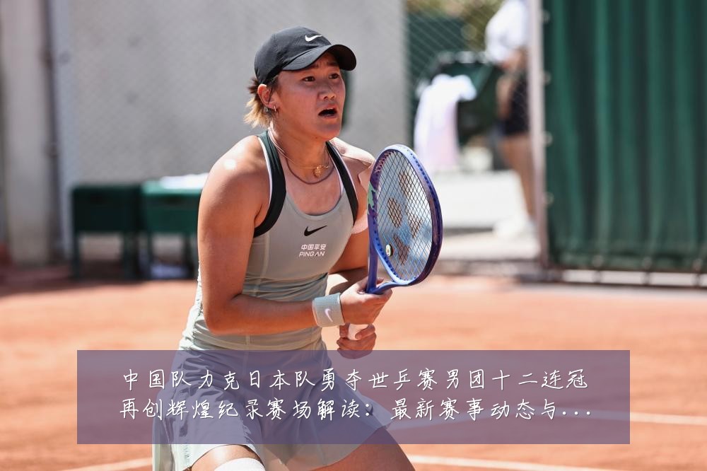 中国队力克日本队勇夺世乒赛男团十二连冠再创辉煌纪录赛场解读:最新赛事动态与深度分析