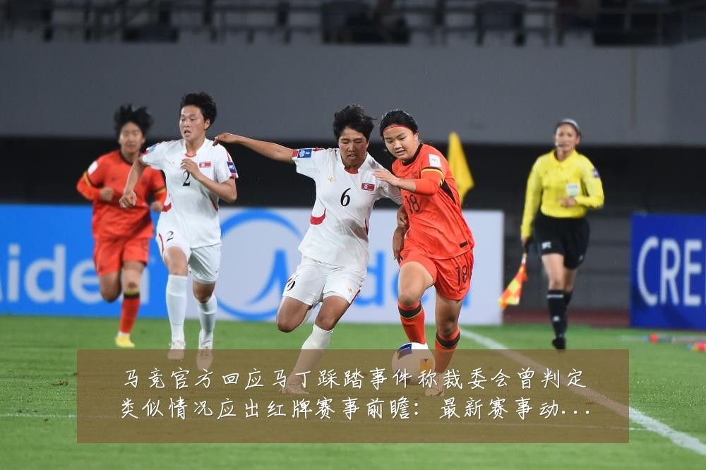 马竞官方回应马丁踩踏事件称裁委会曾判定类似情况应出红牌赛事前瞻:最新赛事动态与深度分析